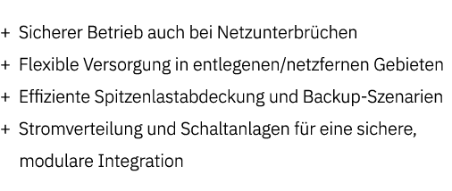 + Sicherer Betrieb auch bei Netzunterbr chen + Flexible Versorgung in entlegenen/netzfernen Gebieten + Effiziente Spi...