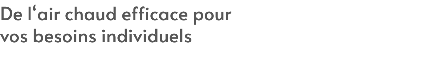 De l‘air chaud efficace pour vos besoins individuels